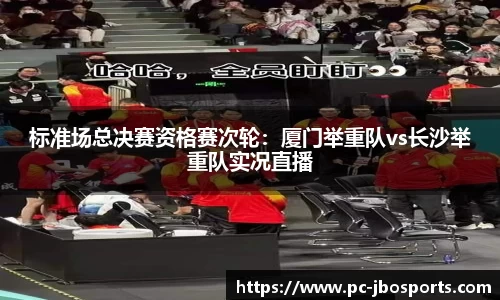 标准场总决赛资格赛次轮：厦门举重队vs长沙举重队实况直播